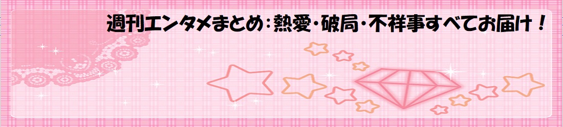 週刊エンタメまとめ：熱愛・破局・不祥事すべてお届け！